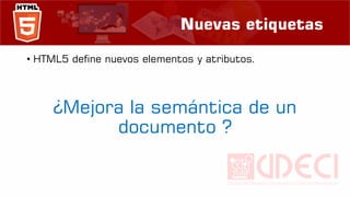Nuevas etiquetas
• HTML5 define nuevos elementos y atributos.
¿Mejora la semántica de un
documento ?
 