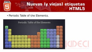 Nuevas (y viejas) etiquetas
HTML5
• Periodic Table of the Elements.
 