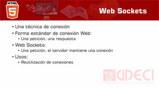 Web Sockets
• Una técnica de conexión
• Forma estándar de conexión Web:
• Una petición, una respuesta
• Web Sockets:
• Una petición, el servidor mantiene una conexión
• Usos:
• Reutilización de conexiones
 
