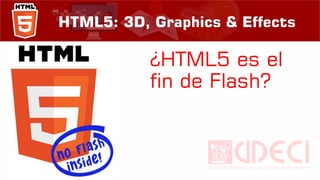 HTML5: 3D, Graphics & Effects
¿HTML5 es el
fin de Flash?
 