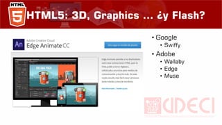 HTML5: 3D, Graphics ... ¿y Flash?
• Google
• Swiffy
• Adobe
• Wallaby
• Edge
• Muse
 