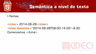 Semántica a nivel de texto
• Fechas
<time> 2014-06-28</time>
<time datetime=“2014-06-28T08:00-14:00">9:30
Comenzamos </time>
 