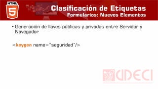Clasificación de Etiquetas
Formularios: Nuevos Elementos
• Generación de llaves públicas y privadas entre Servidor y
Navegador
<keygen name=“seguridad”/>
 