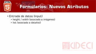 Formularios: Nuevos Atributos
• Entrada de datos (input)
• height / width (asociado a imágenes)
• list (asociado a datalist)
 
