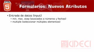 Formularios: Nuevos Atributos
• Entrada de datos (input)
• min, max, step (asociados a números y fechas)
• multiple (seleccionar múltiples elementos)
 