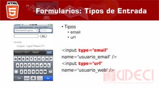 Formularios: Tipos de Entrada
• Tipos
• email
• url
<input type="email"
name="usuario_email" />
<input type="url"
name="usuario_web" />
 