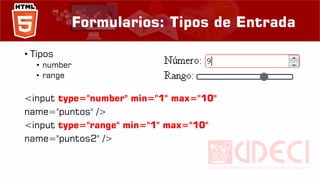 Formularios: Tipos de Entrada
• Tipos
• number
• range
<input type="number" min="1" max="10"
name="puntos" />
<input type="range" min="1" max="10"
name="puntos2" />
 