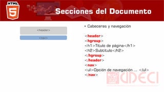 Secciones del Documento
• Cabeceras y navegación
<header>
<hgroup>
<h1>Título de página</h1>
<h2>Subtítulo</h2>
</hgroup>
</header>
<nav>
<ul>Opción de navegación ... </ul>
</nav>
 