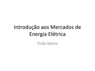 Introdução aos Mercados de
      Energia Elétrica
        Visão básica
 