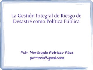La Gestión Integral de Riesgo de
 Desastre como Política Pública




    Polit. Mariángela Petrizzo Páez
           petrizzo@gmail.com
 
