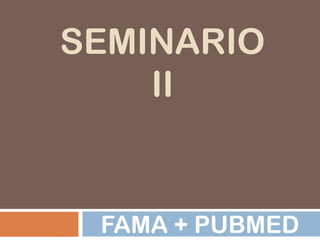 SEMINARIO
    II


 FAMA + PUBMED
 