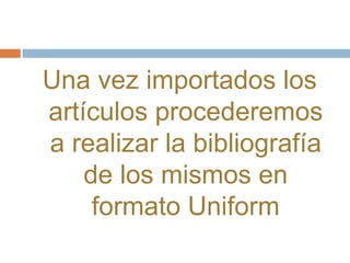Una vez importados los
artículos procederemos
a realizar la bibliografía
    de los mismos en
     formato Uniform
 