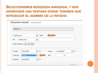 SELECCIONAMOS BÚSQUEDA AVANZADA, Y NOS
APARECERÁ UNA VENTANA DONDE TENEMOS QUE
INTRODUCIR EL NOMBRE DE LA REVISTA
 