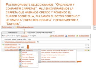 POSTERIORMENTE SELECCIONAMOS “ORGANIZAR Y
COMPARTIR CARPETAS”. ALLÍ ENCONTRAREMOS LA
CARPETA QUE HABÍAMOS CREADO Y PONIENDO EL
CURSOR SOBRE ELLA, PULSAMOS EL BOTÓN DERECHO Y
LE DAMOS A “CREAR BIBLIOGRAFÍA” Y SEGUIDAMENTE A
“UNIFORM”.
 