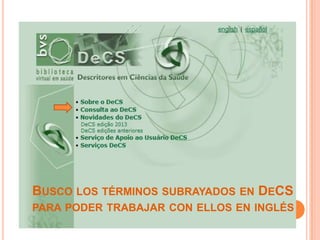 BUSCO LOS TÉRMINOS SUBRAYADOS EN DECS
PARA PODER TRABAJAR CON ELLOS EN INGLÉS
 