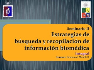 Seminario II
Estrategias de
búsqueda y recopilación de
información biomédica
Integral
Alumno: Emmanuel Morelli B.
 