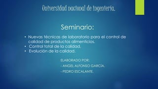 Seminario:
ELABORADO POR:
- ANGEL ALFONSO GARCÍA.
- PEDRO ESCALANTE.
• Nuevas técnicas de laboratorio para el control de
calidad de productos alimenticios.
• Control total de la calidad.
• Evolución de la calidad.
Universidad nacional de ingeniería.
 