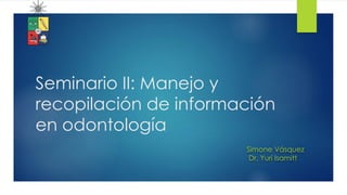 Seminario II: Manejo y
recopilación de información
en odontología
Simone Vásquez
Dr. Yuri Isamitt
 