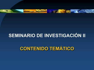 SEMINARIO DE INVESTIGACIÓN II

    CONTENIDO TEMÁTICO
 