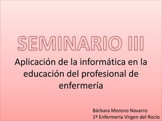 Aplicación de la informática en la
  educación del profesional de
           enfermería

                   Bárbara Moreno Navarro
                   1º Enfermería Virgen del Rocío
 