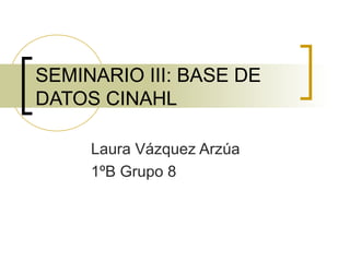 SEMINARIO III: BASE DE
DATOS CINAHL

     Laura Vázquez Arzúa
     1ºB Grupo 8
 