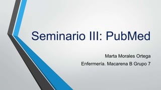 Seminario III: PubMed
Marta Morales Ortega
Enfermería. Macarena B Grupo 7
 