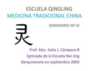 ESCUELA QINGLING
MEDICINA TRADICIONAL CHINA
SEMINARIO Nº III
Prof. Msc. Italia J. Cámpora B
Egresada de la Escuela Nei Jing
Barquisimeto en septiembre 2009
 