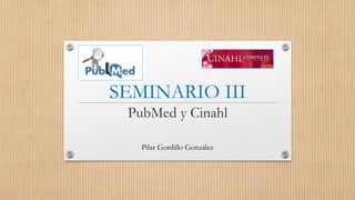 SEMINARIO III
PubMed y Cinahl
Pilar Gordillo González
 