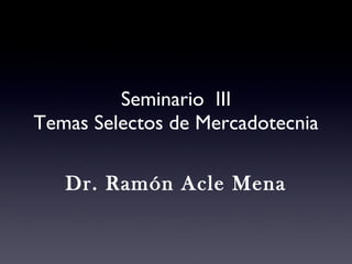 Seminario  III Temas Selectos de Mercadotecnia Dr. Ramón Acle Mena 