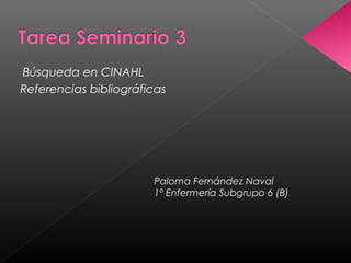 Búsqueda en CINAHL
Referencias bibliográficas




                       Paloma Fernández Naval
                       1º Enfermería Subgrupo 6 (B)
 