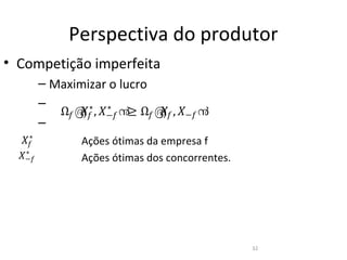 Perspectiva do produtor
• Competição imperfeita
        – Maximizar o lucro

           Ω� ൫� , �−� ൯≥ Ω� ൫� , �−� ൯
              �∗ ∗           �
        –

  ��
        –
    ∗

  �−�
   ∗
               Ações ótimas da empresa f
               Ações ótimas dos concorrentes.




                                                32
 