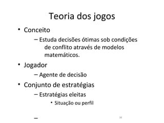 Teoria dos jogos
• Conceito
     – Estuda decisões ótimas sob condições
         de conflito através de modelos
         matemáticos.
• Jogador
     – Agente de decisão
• Conjunto de estratégias
     – Estratégias eleitas
             • Situação ou perfil

     –                              38
 