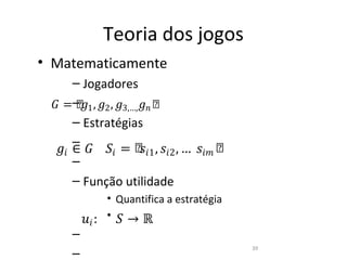 Teoria dos jogos
• Matematicamente

 � =– �1 , �2 , �3,…, �� ሾ
     ሾ
     – Jogadores



  �� ∈ � �� = ሾ �1 , ��2 , … ��𝑚 ሾ
                      �
     – Estratégias
     –
     –
     – Função utilidade

         �� :   • �→ℝ
                • Quantifica a estratégia


     –
                                            39
     –
 