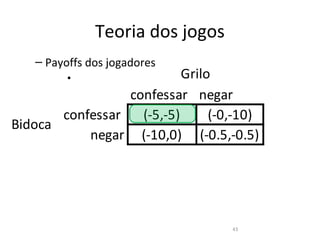 Teoria dos jogos
   – Payoffs dos jogadores
         •                 Grilo
                 confessar negar
       confessar   (-5,-5)      (-0,-10)
Bidoca
           negar (-10,0) (-0.5,-0.5)




                                   43
 