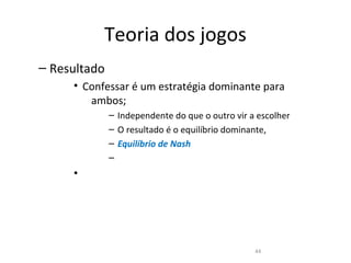 Teoria dos jogos
– Resultado
     • Confessar é um estratégia dominante para
        ambos;
              – Independente do que o outro vir a escolher
              – O resultado é o equilíbrio dominante,
              – Equilíbrio de Nash
              –
     •




                                                 44
 