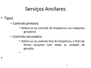 Serviços Ancilares
• Tipos
     – Controle primário
           • Refere-se ao controle de freqüência nas máquinas
              geradoras
     – Controle secundário
           • Refere-se ao controle fino da freqüência, é feito de
              forma conjunta com todas as unidade de
              geração.
           •
•
                                                 50
 
