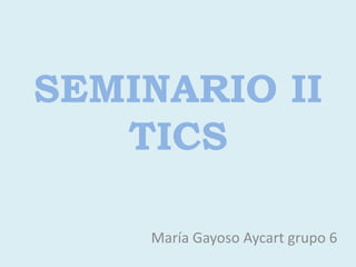 SEMINARIO II
TICS
María Gayoso Aycart grupo 6
 