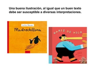 Una buena ilustración, al igual que un buen texto
debe ser susceptible a diversas interpretaciones.
 