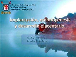 Implantación, embriogénesis
y desarrollo placentario
Universidad de Santiago de Chile
Escuela de Medicina
Ginecología y Obstetricia 2013
Dr. Roderick Walton
Catalina Tecas Pavez
 