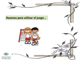 Razones para utilizar el juego…

 