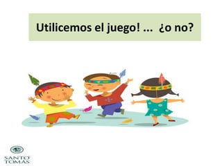 Utilicemos el juego! ... ¿o no?

 