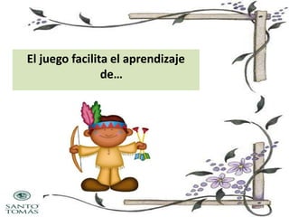 El juego facilita el aprendizaje
de…

 