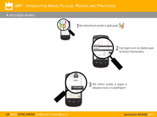 IMP3 . INTERACTIVE MAGIC PLACES, PEOPLE AND PRACTICES

A APLICAÇÃO MOBILE

UA DeCA CETAC.MEDIA aiv@ua.pt & oem@ua.pt

Seminário MCMM 2013

 