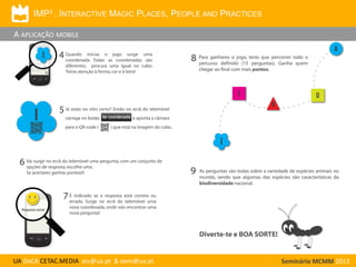 IMP3 . INTERACTIVE MAGIC PLACES, PEOPLE AND PRACTICES

A APLICAÇÃO MOBILE

UA DeCA CETAC.MEDIA aiv@ua.pt & oem@ua.pt

Seminário MCMM 2013

 