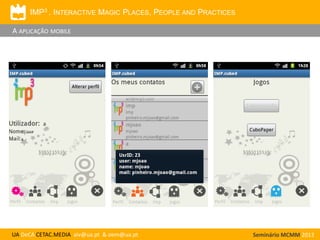 IMP3 . INTERACTIVE MAGIC PLACES, PEOPLE AND PRACTICES

A APLICAÇÃO MOBILE

UA DeCA CETAC.MEDIA aiv@ua.pt & oem@ua.pt

Seminário MCMM 2013

 
