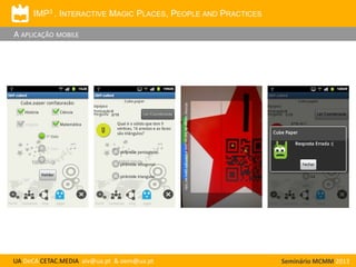 IMP3 . INTERACTIVE MAGIC PLACES, PEOPLE AND PRACTICES

A APLICAÇÃO MOBILE

UA DeCA CETAC.MEDIA aiv@ua.pt & oem@ua.pt

Seminário MCMM 2013

 