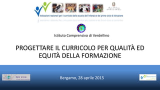 PROGETTARE IL CURRICOLO PER QUALITÀ ED
EQUITÀ DELLA FORMAZIONE
Bergamo, 28 aprile 2015
Istituto Comprensivo di Verdellino
 