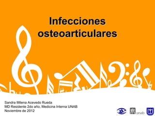 InfeccionesInfecciones
osteoarticularesosteoarticulares
Sandra Milena Acevedo Rueda
MD Residente 2do año, Medicina Interna UNAB
Noviembre de 2012
 
