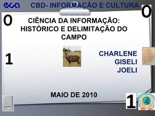CBD- INFORMAÇÃO E CULTURA CIÊNCIA DA INFORMAÇÃO: HISTÓRICO E DELIMITAÇÃO DO CAMPO CHARLENE GISELI JOELI MAIO DE 2010 
