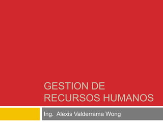 GESTION DE
RECURSOS HUMANOS
Ing. Alexis Valderrama Wong
 